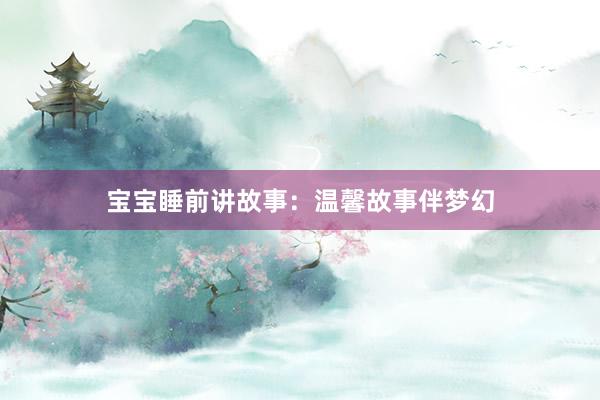 宝宝睡前讲故事：温馨故事伴梦幻