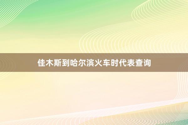 佳木斯到哈尔滨火车时代表查询